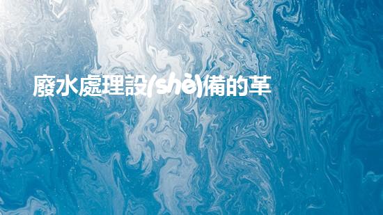 廢水處理設(shè)備的革新，讓常州邁向清潔水源！